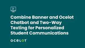 Combine Banner and Ocelot Chatbot and Two-Way Texting for Personalized Student Communications